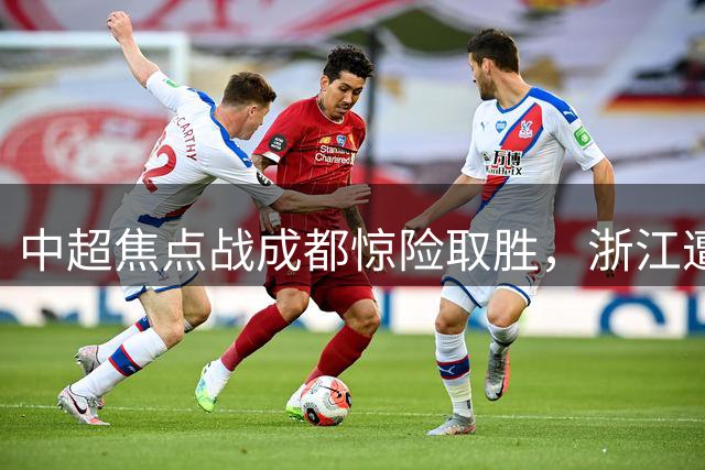 中超焦点战成都惊险取胜，浙江遭补时绝杀